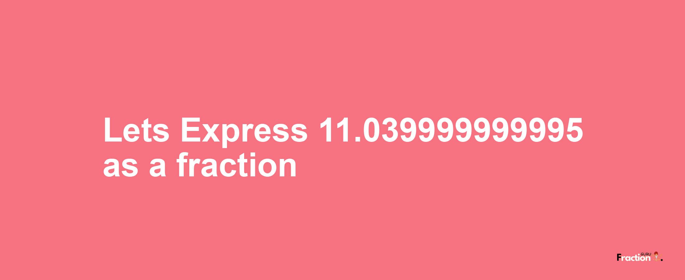 Lets Express 11.039999999995 as afraction